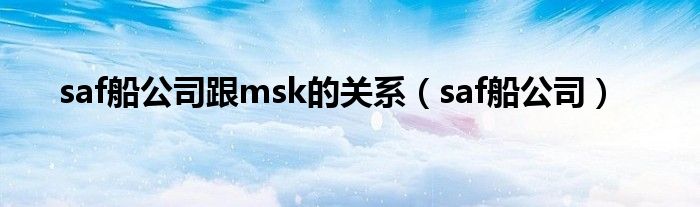 saf船公司跟msk的关系（saf船公司）