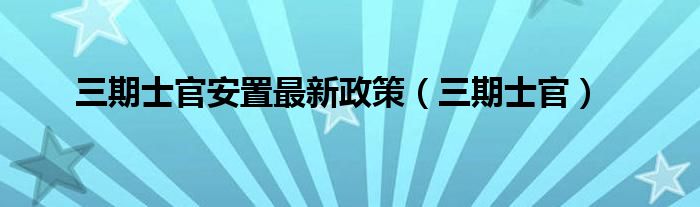 三期士官安置最新政策（三期士官）