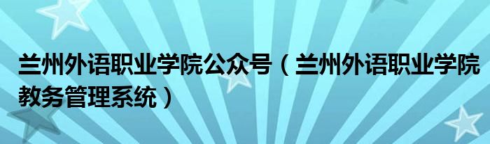 兰州外语职业学院公众号（兰州外语职业学院教务管理系统）