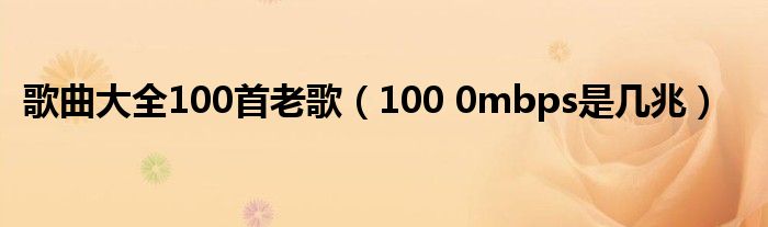 歌曲大全100首老歌（100 0mbps是几兆）