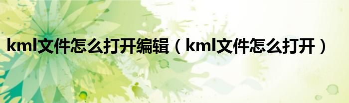 kml文件怎么打开编辑（kml文件怎么打开）