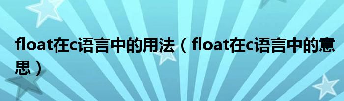 float在c语言中的用法（float在c语言中的意思）