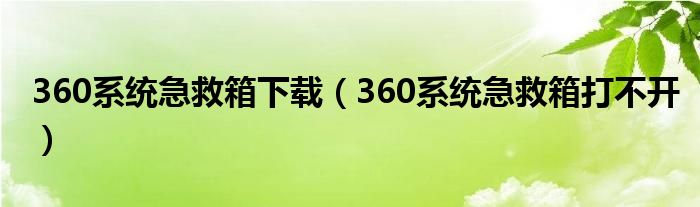 360系统急救箱下载（360系统急救箱打不开）