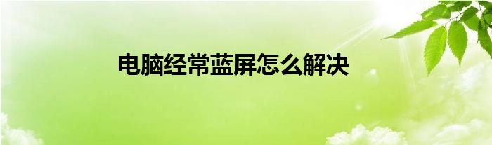 电脑经常蓝屏怎么解决