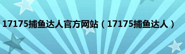 17175捕鱼达人官方网站（17175捕鱼达人）