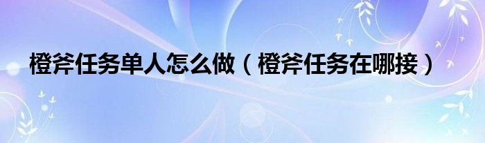 橙斧任务单人怎么做（橙斧任务在哪接）