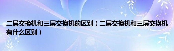 二层交换机和三层交换机的区别（二层交换机和三层交换机有什么区别）