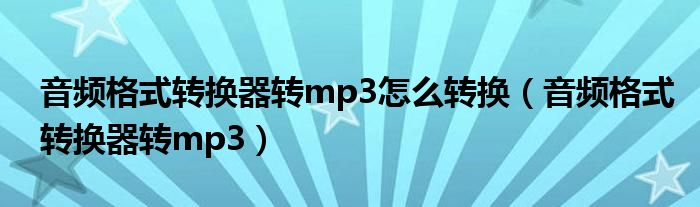 音频格式转换器转mp3怎么转换（音频格式转换器转mp3）