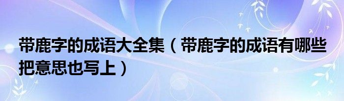 带鹿字的成语大全集（带鹿字的成语有哪些 把意思也写上）