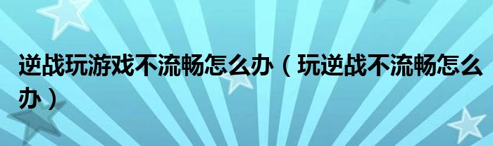 逆战玩游戏不流畅怎么办（玩逆战不流畅怎么办）