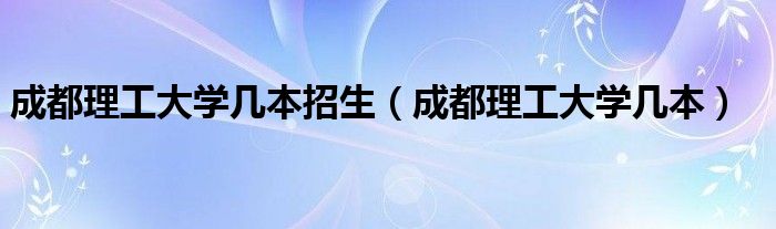 成都理工大学几本招生（成都理工大学几本）