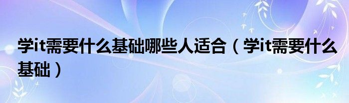 学it需要什么基础哪些人适合（学it需要什么基础）