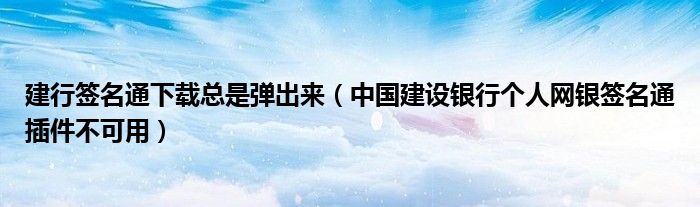 建行签名通下载总是弹出来（中国建设银行个人网银签名通插件不可用）