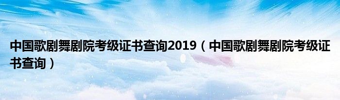 中国歌剧舞剧院考级证书查询2019（中国歌剧舞剧院考级证书查询）