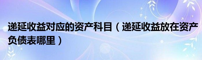 递延收益对应的资产科目（递延收益放在资产负债表哪里）