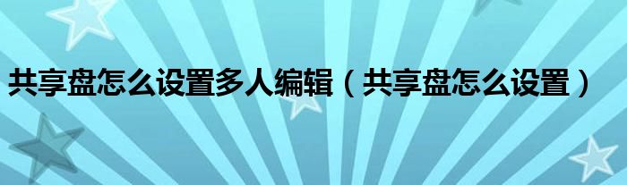 共享盘怎么设置多人编辑（共享盘怎么设置）