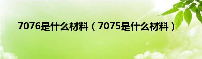 7076是什么材料（7075是什么材料）