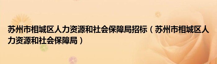 苏州市相城区人力资源和社会保障局招标（苏州市相城区人力资源和社会保障局）