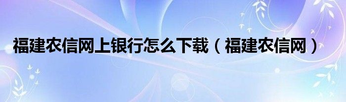 福建农信网上银行怎么下载（福建农信网）