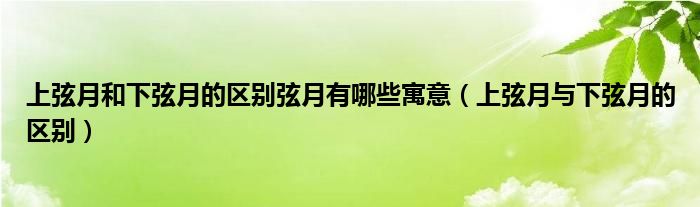 上弦月和下弦月的区别弦月有哪些寓意（上弦月与下弦月的区别）