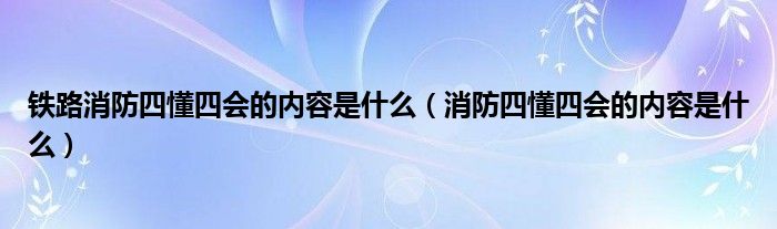 铁路消防四懂四会的内容是什么（消防四懂四会的内容是什么）