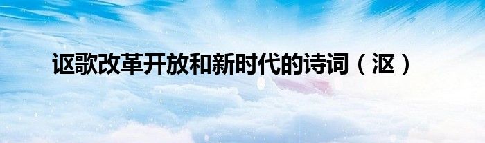 讴歌改革开放和新时代的诗词（沤）