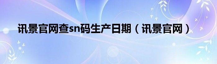 讯景官网查sn码生产日期（讯景官网）