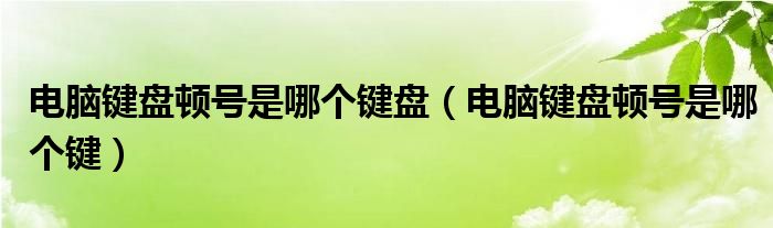 电脑键盘顿号是哪个键盘（电脑键盘顿号是哪个键）