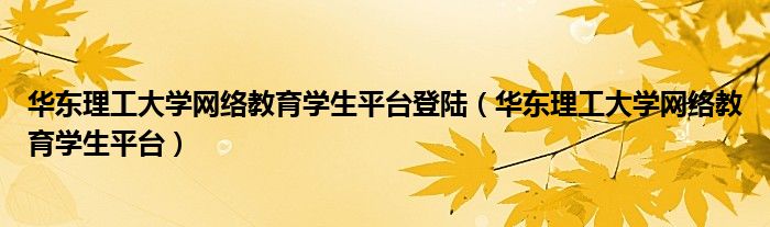 华东理工大学网络教育学生平台登陆（华东理工大学网络教育学生平台）