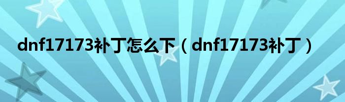 dnf17173补丁怎么下（dnf17173补丁）