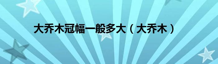 大乔木冠幅一般多大（大乔木）