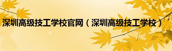 深圳高级技工学校官网（深圳高级技工学校）