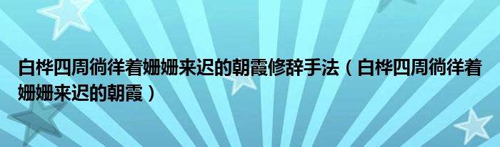 白桦四周徜徉着姗姗来迟的朝霞修辞手法（白桦四周徜徉着姗姗来迟的朝霞）