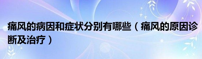 痛风的病因和症状分别有哪些（痛风的原因诊断及治疗）