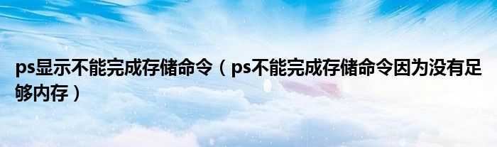 ps显示不能完成存储命令（ps不能完成存储命令因为没有足够内存）