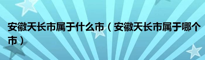 安徽天长市属于什么市（安徽天长市属于哪个市）