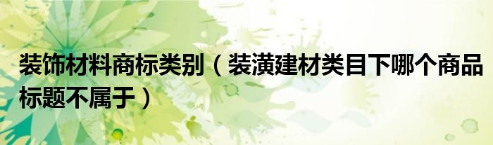 装饰材料商标类别（装潢建材类目下哪个商品标题不属于）