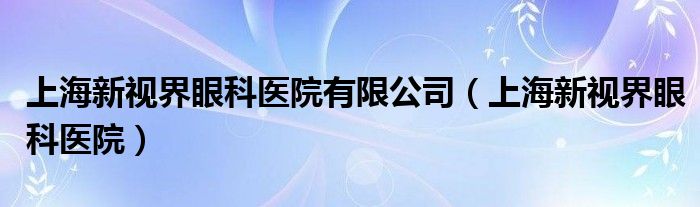 上海新视界眼科医院有限公司（上海新视界眼科医院）