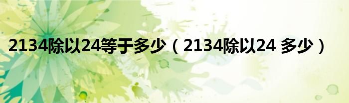 2134除以24等于多少（2134除以24 多少）