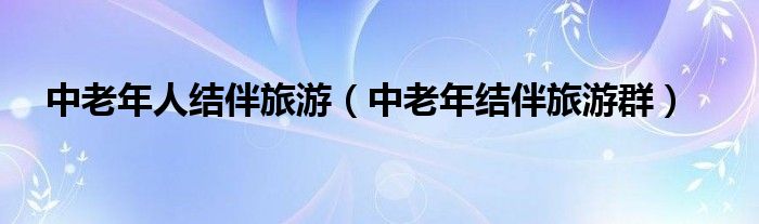 中老年人结伴旅游（中老年结伴旅游群）