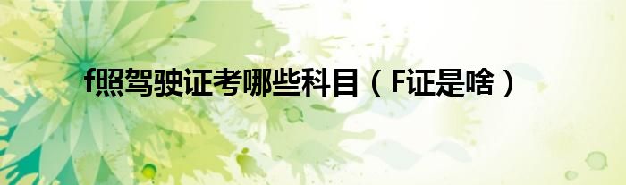 f照驾驶证考哪些科目（F证是啥）