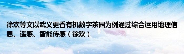 徐欢等文以武义更香有机数字茶园为例通过综合运用地理信息、遥感、智能传感（徐欢）