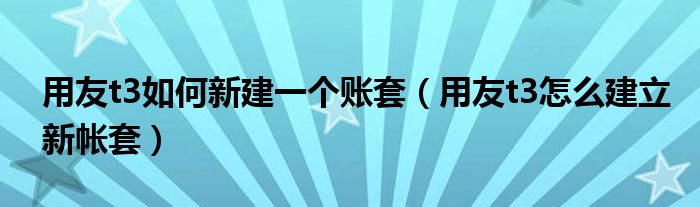 用友t3如何新建一个账套（用友t3怎么建立新帐套）