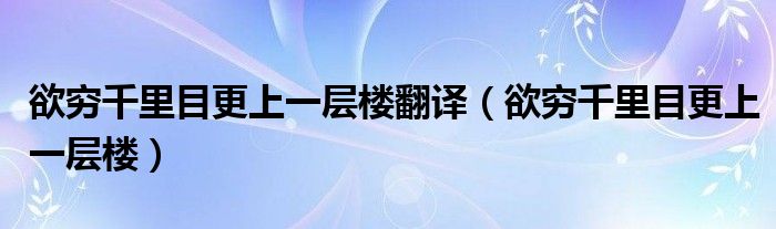 欲穷千里目更上一层楼翻译（欲穷千里目更上一层楼）