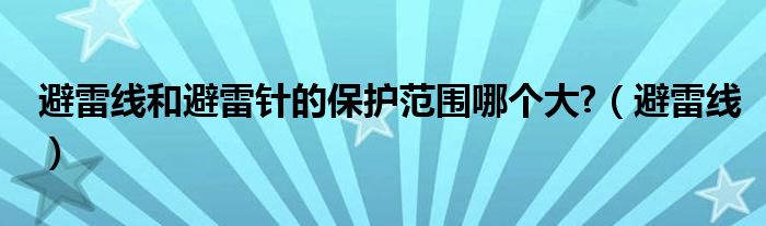 避雷线和避雷针的保护范围哪个大?（避雷线）