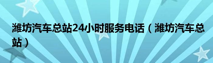 潍坊汽车总站24小时服务电话（潍坊汽车总站）