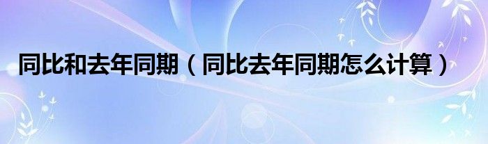 同比和去年同期（同比去年同期怎么计算）