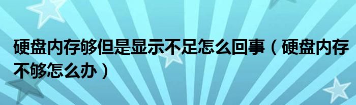 硬盘内存够但是显示不足怎么回事（硬盘内存不够怎么办）