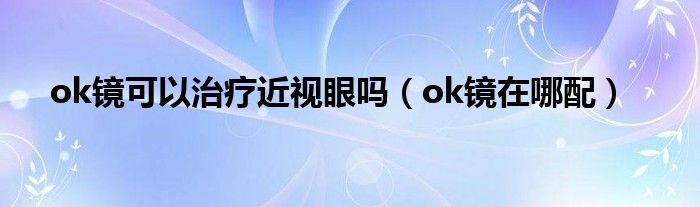 ok镜可以治疗近视眼吗（ok镜在哪配）