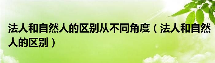 法人和自然人的区别从不同角度（法人和自然人的区别）